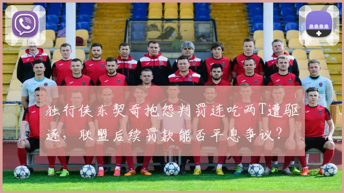 独行侠东契奇抱怨判罚连吃两T遭驱逐,联盟后续罚款能否平息争议?