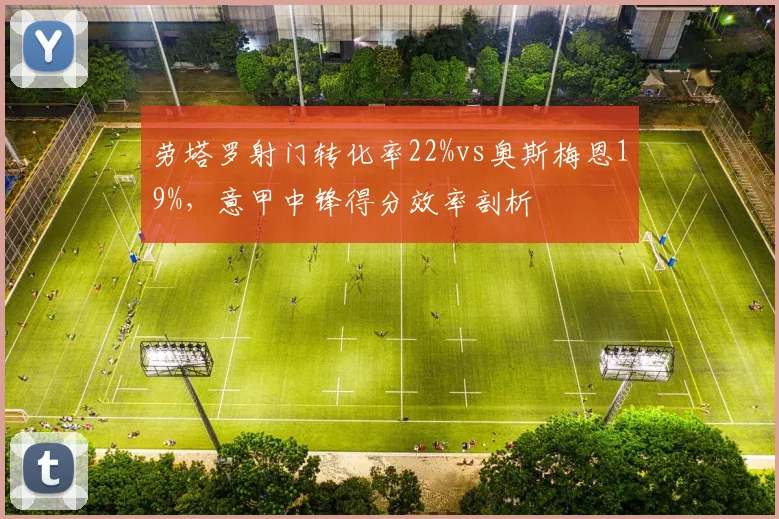 劳塔罗射门转化率22%vs奥斯梅恩19%，意甲中锋得分效率剖析