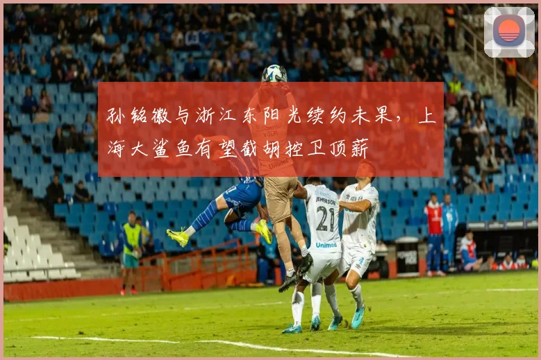 孙铭徽与浙江东阳光续约未果，上海大鲨鱼有望截胡控卫顶薪