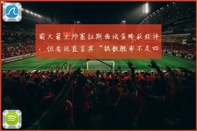 前火箭主帅塞拉斯面试黄蜂获好评，但名记直言其“执教胜率不足四成”