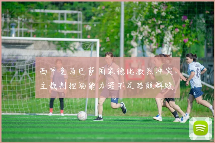 西甲皇马巴萨国家德比激烈冲突，主裁判控场能力若不足恐酿群殴