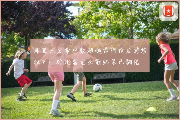 库里三分命中数超越雷阿伦后持续拉开，对比雷吉米勒纪录已翻倍